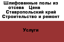 Шлифованные полы из отсева › Цена ­ 600 - Ставропольский край Строительство и ремонт » Услуги   